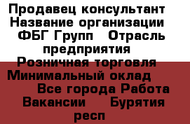 Продавец-консультант › Название организации ­ ФБГ Групп › Отрасль предприятия ­ Розничная торговля › Минимальный оклад ­ 20 000 - Все города Работа » Вакансии   . Бурятия респ.